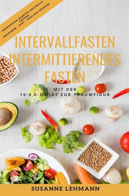 Intervallfasten - Intermittierendes Fasten - Mit der 16:8 5:2 Diät zur Traumfigur: Abendessen Rezepte Kochbuch Gesund Abnehmen - Diät - Schlank werden